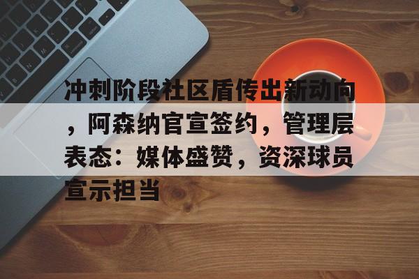 开云体育在线-冲刺阶段社区盾传出新动向，阿森纳官宣签约，管理层表态：媒体盛赞，资深球员宣示担当的简单介绍