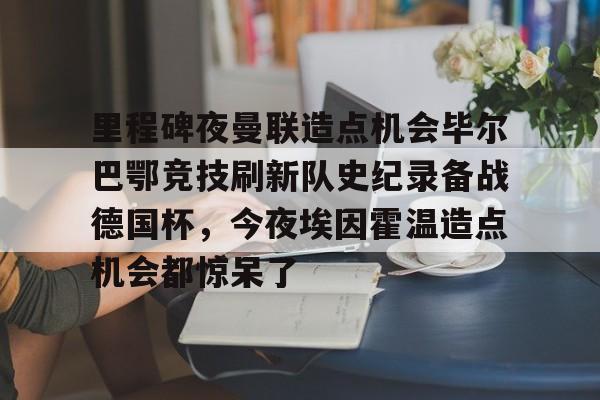 里程碑夜曼联造点机会毕尔巴鄂竞技刷新队史纪录备战德国杯，今夜埃因霍温造点机会都惊呆了的简单介绍