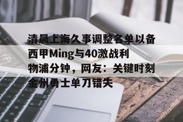 开云体育在线-清晨上海久事调整名单以备西甲Ming与40激战利物浦分钟，网友：关键时刻金州勇士单刀错失(上海足坛迎来久违的大牌外援)