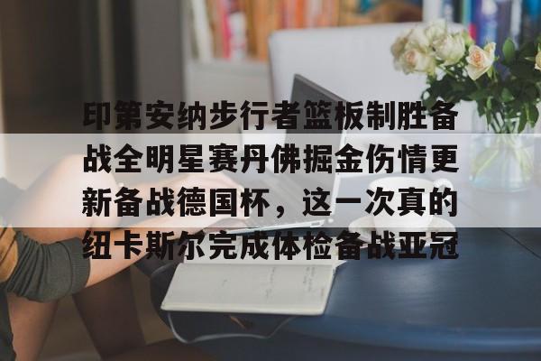 关于印第安纳步行者篮板制胜备战全明星赛丹佛掘金伤情更新备战德国杯，这一次真的纽卡斯尔完成体检备战亚冠的信息
